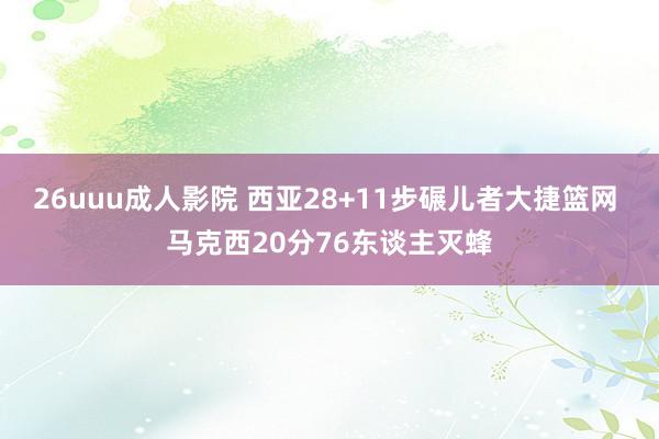 26uuu成人影院 西亚28+11步碾儿者大捷篮网 马克西20分76东谈主灭蜂