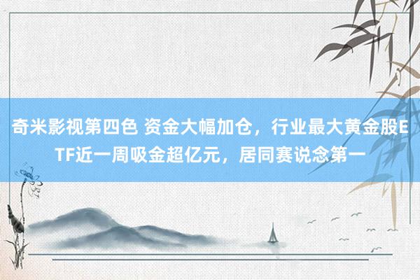 奇米影视第四色 资金大幅加仓，行业最大黄金股ETF近一周吸金超亿元，居同赛说念第一