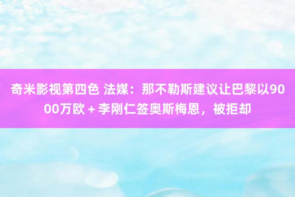 奇米影视第四色 法媒：那不勒斯建议让巴黎以9000万欧＋李刚仁签奥斯梅恩，被拒却