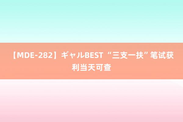 【MDE-282】ギャルBEST “三支一扶”笔试获利当天可查