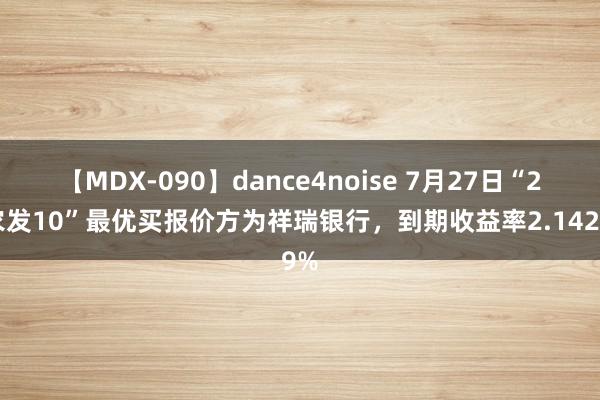 【MDX-090】dance4noise 7月27日“21农发10”最优买报价方为祥瑞银行，到期收益率2.1429%