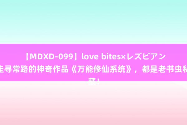 【MDXD-099】love bites×レズビアン 不走寻常路的神奇作品《万能修仙系统》，都是老书虫私藏！