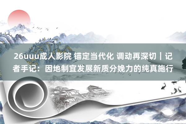 26uuu成人影院 锚定当代化 调动再深切｜记者手记：因地制宜发展新质分娩力的纯真施行