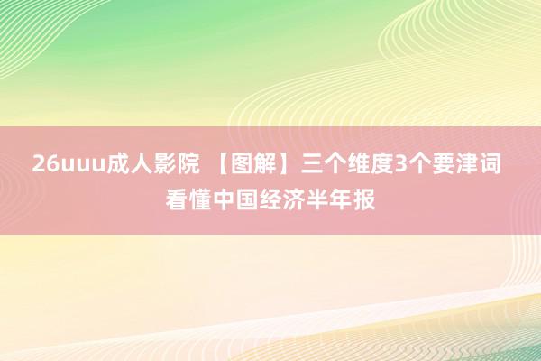 26uuu成人影院 【图解】三个维度3个要津词 看懂中国经济半年报