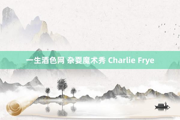 一生酒色网 杂耍魔术秀 Charlie Frye