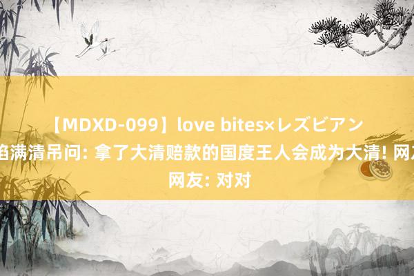 【MDXD-099】love bites×レズビアン 英国深陷满清吊问: 拿了大清赔款的国度王人会成为大清! 网友: 对对