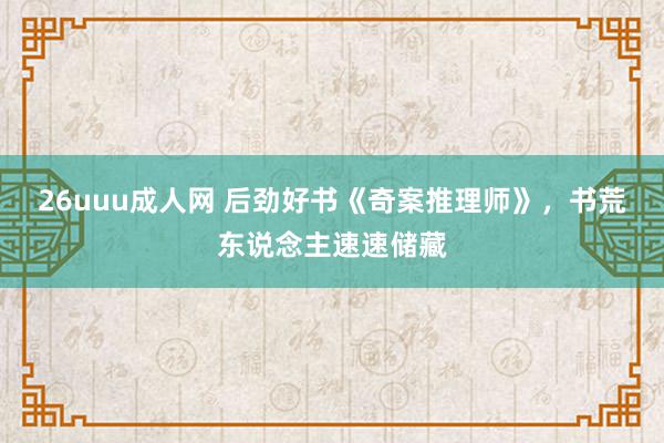 26uuu成人网 后劲好书《奇案推理师》，书荒东说念主速速储藏