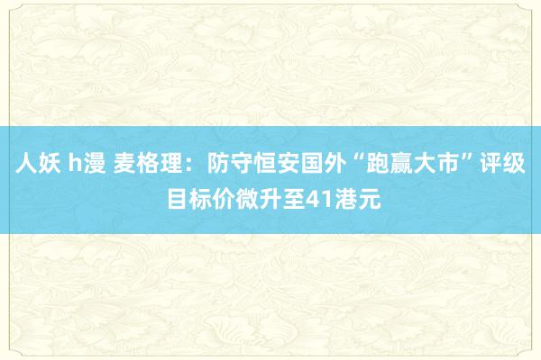 人妖 h漫 麦格理：防守恒安国外“跑赢大市”评级 目标价微升至41港元