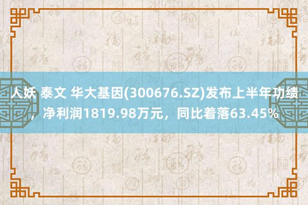 人妖 泰文 华大基因(300676.SZ)发布上半年功绩，净利润1819.98万元，同比着落63.45%