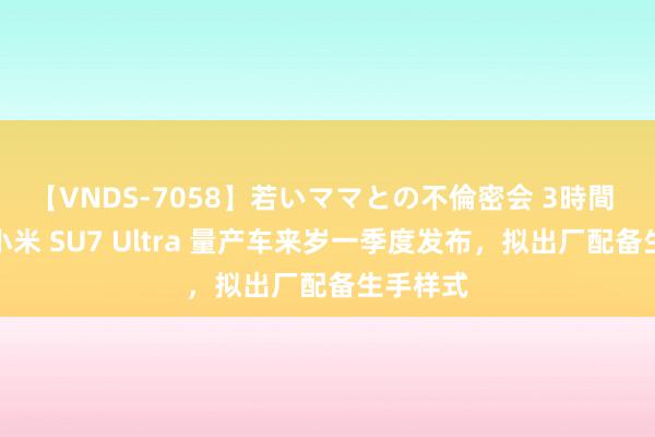 【VNDS-7058】若いママとの不倫密会 3時間 雷军：小米 SU7 Ultra 量产车来岁一季度发布，拟出厂配备生手样式
