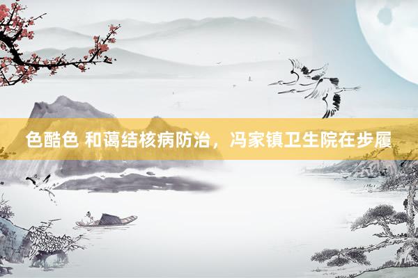 色酷色 和蔼结核病防治，冯家镇卫生院在步履