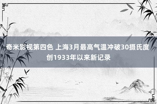 奇米影视第四色 上海3月最高气温冲破30摄氏度 创1933年以来新记录