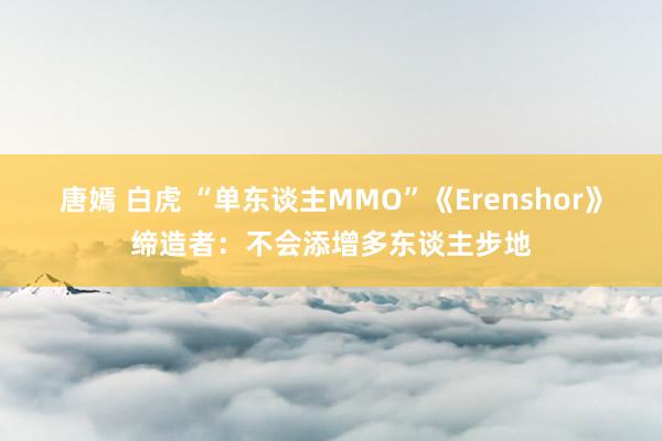 唐嫣 白虎 “单东谈主MMO”《Erenshor》缔造者：不会添增多东谈主步地