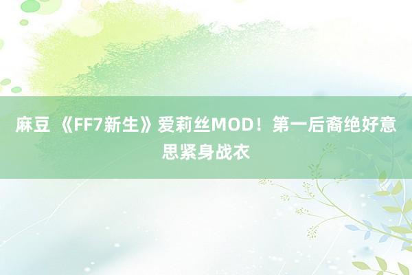 麻豆 《FF7新生》爱莉丝MOD！第一后裔绝好意思紧身战衣