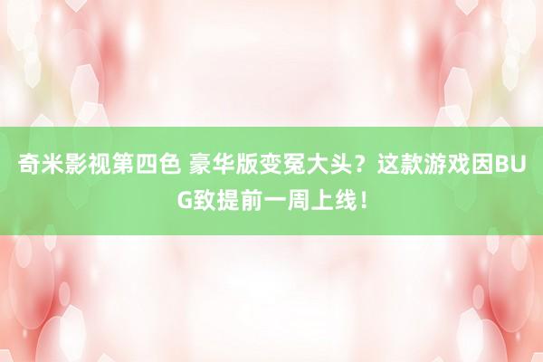 奇米影视第四色 豪华版变冤大头？这款游戏因BUG致提前一周上线！