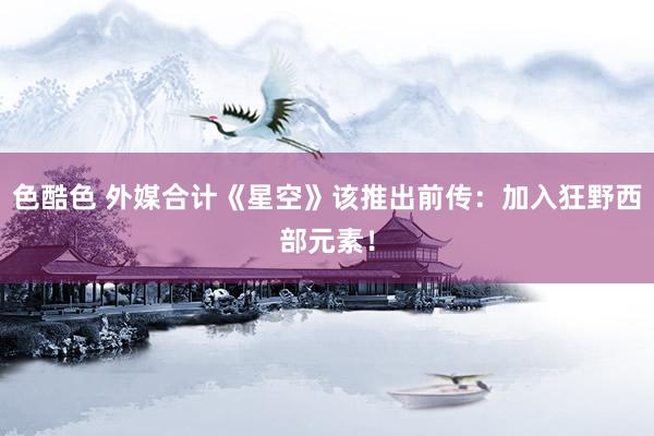 色酷色 外媒合计《星空》该推出前传：加入狂野西部元素！