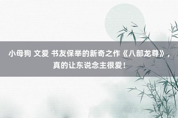 小母狗 文爱 书友保举的新奇之作《八部龙尊》，真的让东说念主很爱！