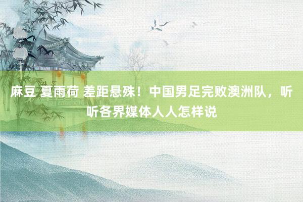 麻豆 夏雨荷 差距悬殊！中国男足完败澳洲队，听听各界媒体人人怎样说