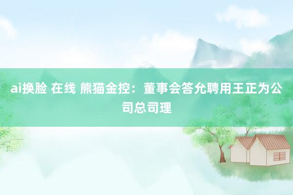 ai换脸 在线 熊猫金控：董事会答允聘用王正为公司总司理