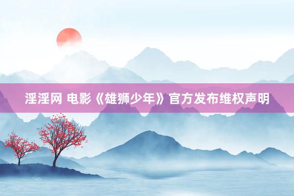 淫淫网 电影《雄狮少年》官方发布维权声明