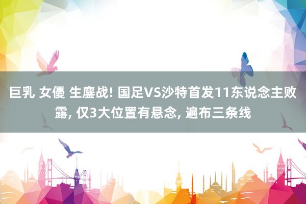 巨乳 女優 生鏖战! 国足VS沙特首发11东说念主败露, 仅3大位置有悬念, 遍布三条线