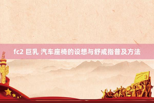 fc2 巨乳 汽车座椅的设想与舒戒指普及方法