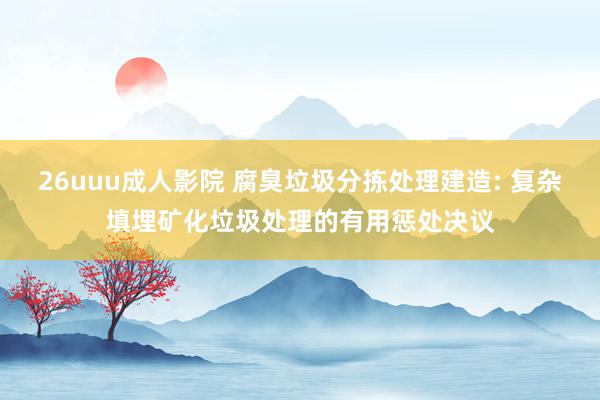 26uuu成人影院 腐臭垃圾分拣处理建造: 复杂填埋矿化垃圾处理的有用惩处决议