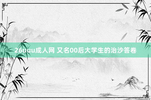 26uuu成人网 又名00后大学生的治沙答卷