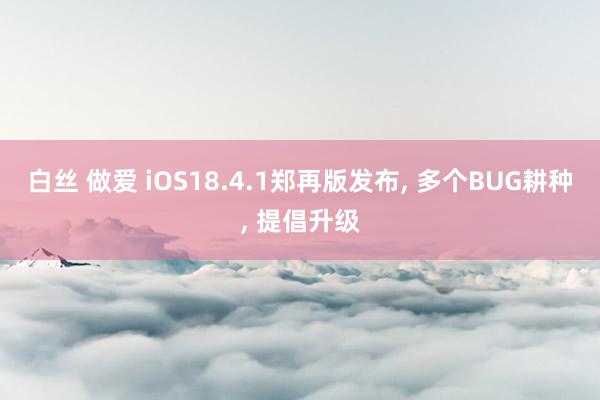 白丝 做爱 iOS18.4.1郑再版发布, 多个BUG耕种, 提倡升级