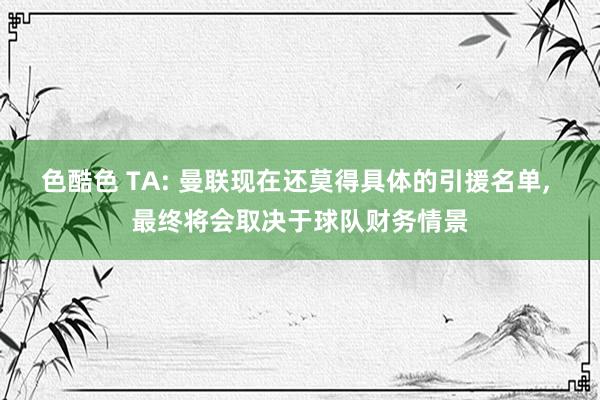 色酷色 TA: 曼联现在还莫得具体的引援名单, 最终将会取决于球队财务情景