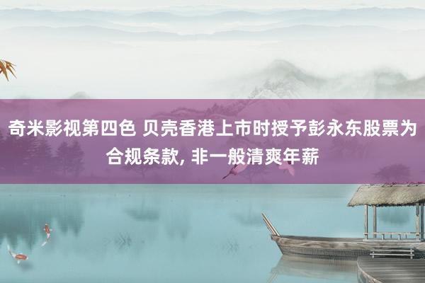 奇米影视第四色 贝壳香港上市时授予彭永东股票为合规条款, 非一般清爽年薪