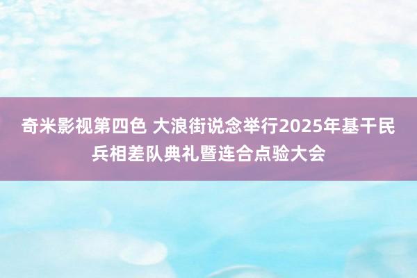 奇米影视第四色 大浪街说念举行2025年基干民兵相差队典礼暨连合点验大会