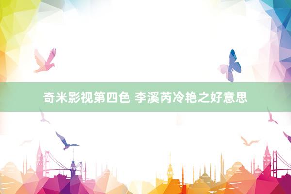 奇米影视第四色 李溪芮冷艳之好意思