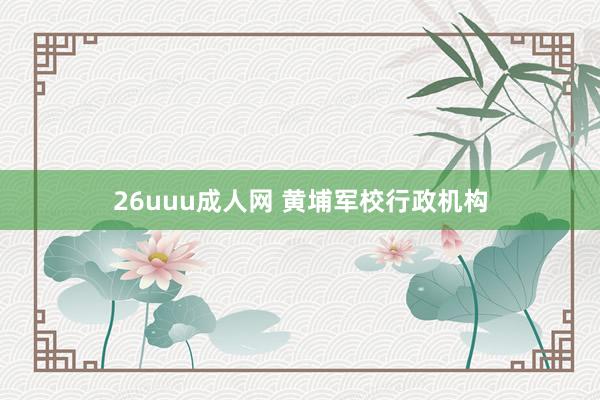 26uuu成人网 黄埔军校行政机构